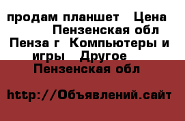 продам планшет › Цена ­ 1 000 - Пензенская обл., Пенза г. Компьютеры и игры » Другое   . Пензенская обл.